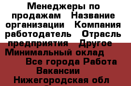 Менеджеры по продажам › Название организации ­ Компания-работодатель › Отрасль предприятия ­ Другое › Минимальный оклад ­ 15 000 - Все города Работа » Вакансии   . Нижегородская обл.,Саров г.